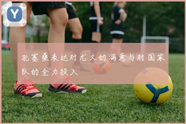 孔塞桑表达对尤文的满意与对国家队的全力投入