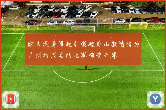 欧文现身粤超引爆越秀山激情将为广州对茂名的比赛鸣哨开球