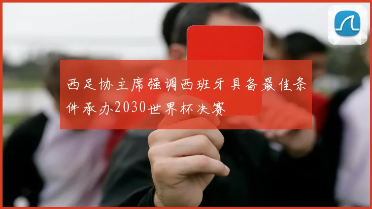 西足协主席强调西班牙具备最佳条件承办2030世界杯决赛