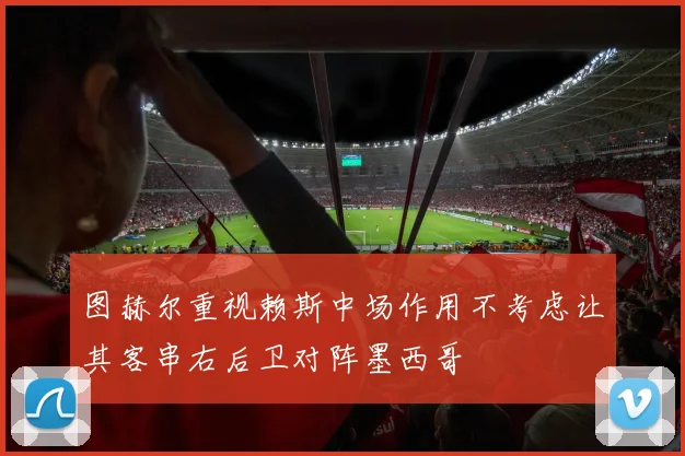 图赫尔重视赖斯中场作用不考虑让其客串右后卫对阵墨西哥