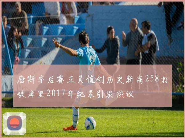 唐斯季后赛正负值创历史新高258打破库里2017年纪录引发热议
