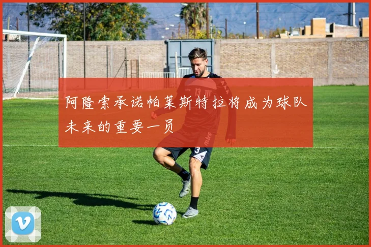 阿隆索承诺帕莱斯特拉将成为球队未来的重要一员