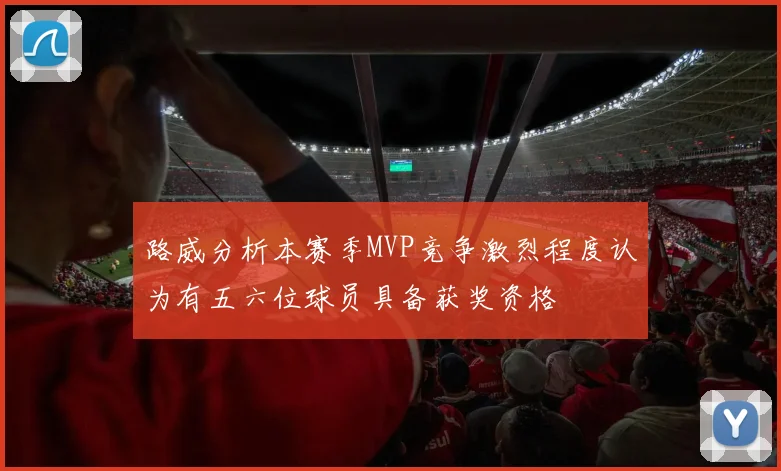 路威分析本赛季MVP竞争激烈程度认为有五六位球员具备获奖资格