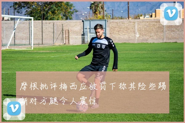 摩根批评梅西应被罚下称其险些踢断对方腿令人震惊