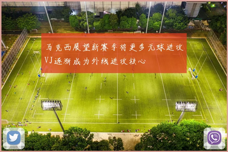 马克西展望新赛季将更多无球进攻VJ逐渐成为外线进攻核心