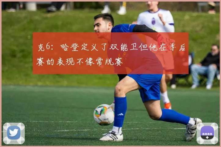 克6：哈登定义了双能卫但他在季后赛的表现不像常规赛