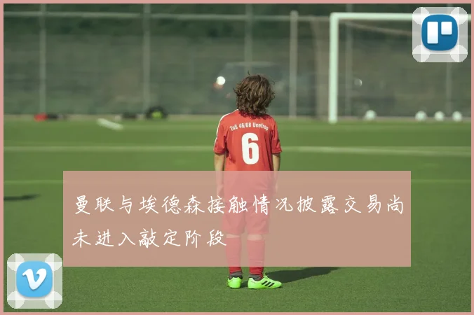 曼联与埃德森接触情况披露交易尚未进入敲定阶段