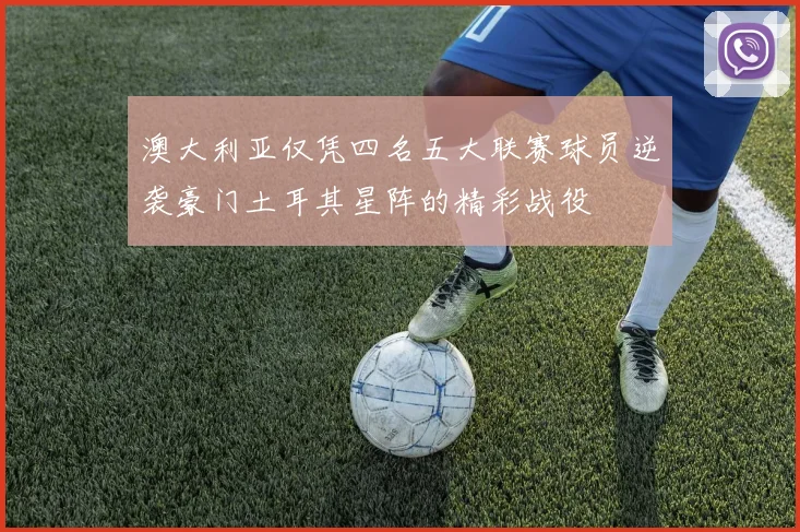 澳大利亚仅凭四名五大联赛球员逆袭豪门土耳其星阵的精彩战役
