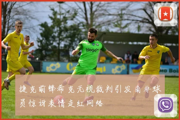 捷克前锋希克无视裁判引发南非球员惊讶表情走红网络