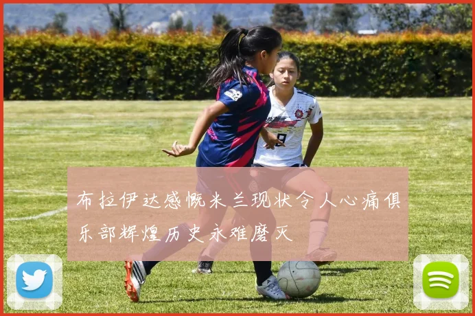 布拉伊达感慨米兰现状令人心痛俱乐部辉煌历史永难磨灭