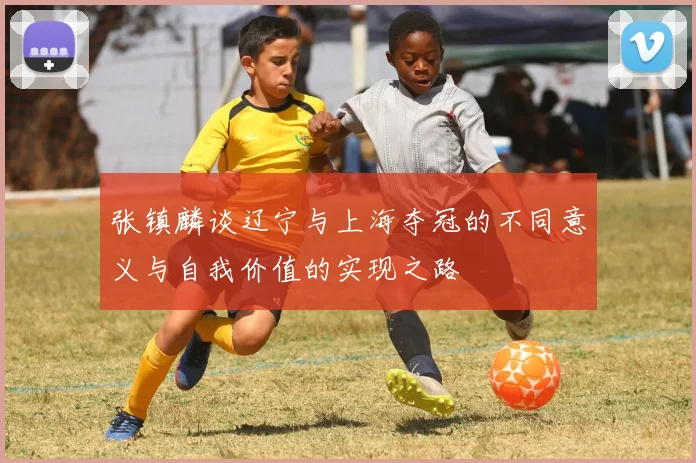 张镇麟谈辽宁与上海夺冠的不同意义与自我价值的实现之路