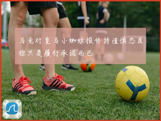 马竞对皇马小蜘蛛报价持谨慎态度称只是履行承诺而已