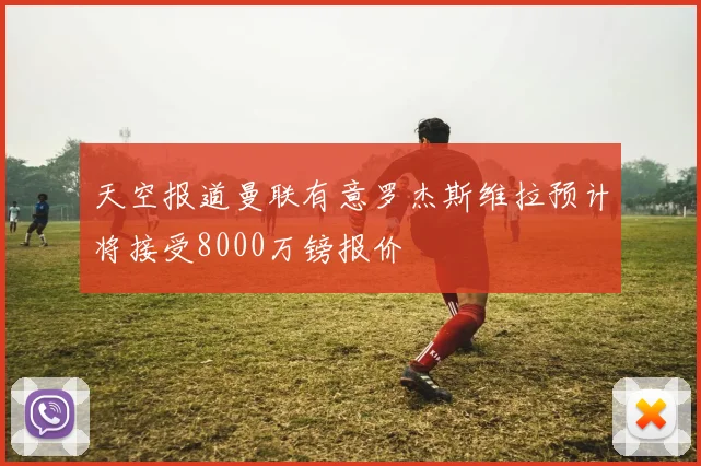 天空报道曼联有意罗杰斯维拉预计将接受8000万镑报价