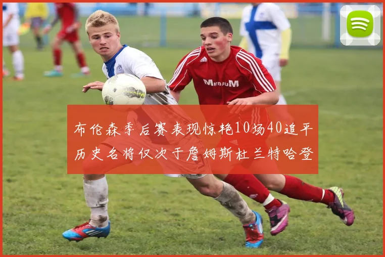 布伦森季后赛表现惊艳10场40追平历史名将仅次于詹姆斯杜兰特哈登