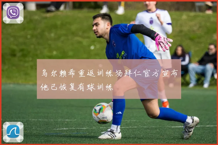 乌尔赖希重返训练场拜仁官方宣布他已恢复有球训练