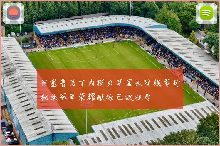 何塞普马丁内斯分享国米防线零封秘诀冠军荣耀献给已故祖母