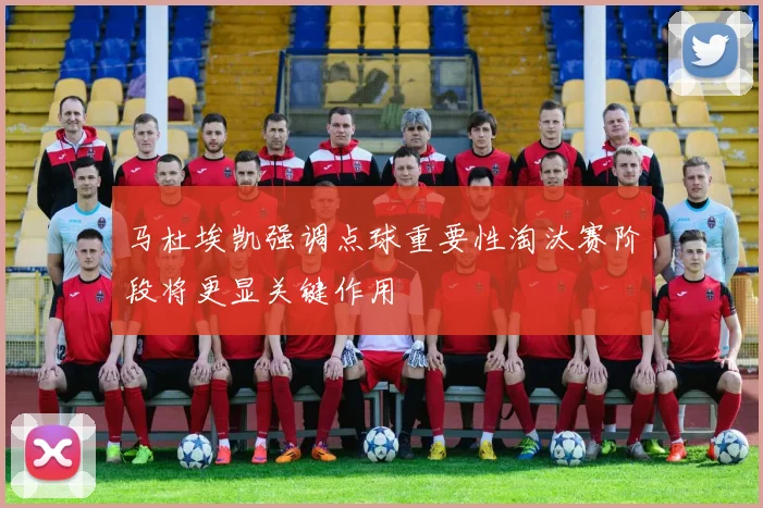 马杜埃凯强调点球重要性淘汰赛阶段将更显关键作用
