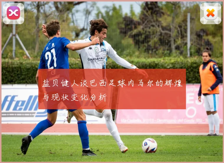 盐贝健人谈巴西足球内马尔的辉煌与现状变化分析