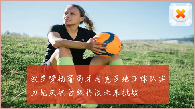 波罗赞扬葡萄牙与克罗地亚球队实力先庆祝晋级再谈未来挑战