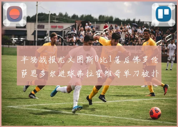 半场战报尤文图斯0比1落后佛罗伦萨恩多尔进球弗拉霍维奇单刀被扑救