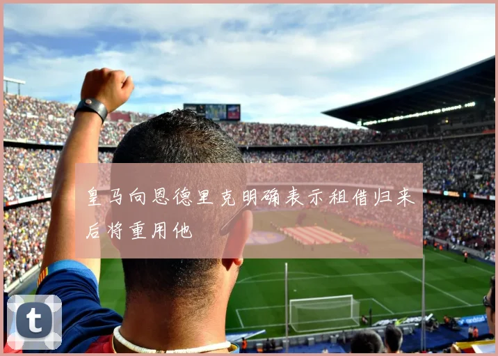 皇马向恩德里克明确表示租借归来后将重用他