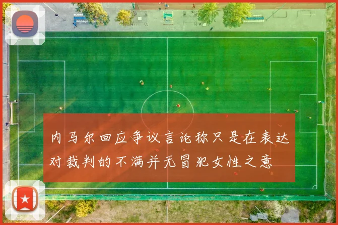 内马尔回应争议言论称只是在表达对裁判的不满并无冒犯女性之意