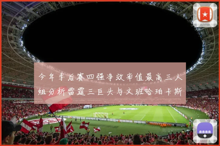 今年季后赛四强净效率值最高三人组分析雷霆三巨头与文班哈珀卡斯尔的表现对比