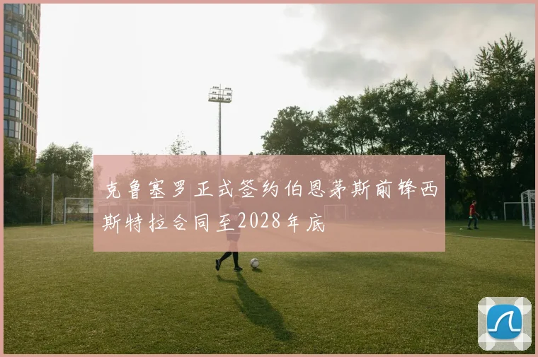 克鲁塞罗正式签约伯恩茅斯前锋西斯特拉合同至2028年底